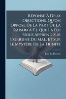 Réponse À Deux Objections, Qu'on Oppose De La Part De La Raison À Ce Que La Foi Nous Apprend Sur L'origine Du Mal, Et Sur Le Mystère De La Trinité: ... Sur Ce Qu'il Y A De Plus... 1247509354 Book Cover