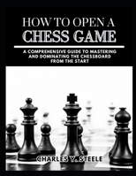 How To Open A Chess Game: A Comprehensive Guide to Mastering and Dominating the Chessboard from the Start B0CSJDMSTV Book Cover