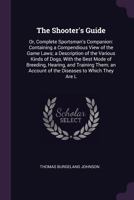 The Shooter's Guide: or, Complete Sportsman's Companion; Containing Instructions for the Attainment of the Art of Shooting Flying; With Directions for ... of the Various Kinds of Sporting Dogs For... 1377614506 Book Cover