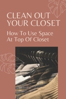 Clean Out Your Closet: How To Use Space At Top Of Closet: Guide To Make Your Closet Pay B09BTCBL71 Book Cover