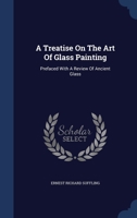 A Treatise On The Art Of Glass Painting: Prefaced With A Review Of Ancient Glass 1022645757 Book Cover