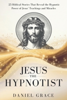 Jesus The Hypnotist: 25 Biblical Stories That Reveal the Hypnotic Power of Jesus’ Teachings and Miracles B0DT5MVHRR Book Cover