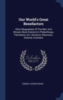 Our World's Great Benefactors: Short Biographies Of The Men And Women Most Eminent In Philanthropy, Patriotism, Art, Literature, Discovery, Science, Invention 1018634436 Book Cover