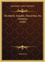 The Merely Amiable, Moral Man, No Christian: A Discourse (Classic Reprint) 1169477461 Book Cover