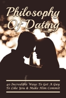 Philosophy Of Dating: 40 Incredible Ways To Get A Guy To Like You & Make Him Commit: How Do You Make A Guy Want To Date You B097DJZSMP Book Cover