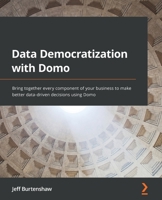 Data Democratization with Domo: Bring together every component of your business to make better data-driven decisions using Domo 1800568428 Book Cover