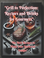 “Grill to Perfection: Recipes and Drinks for Gourmets”: “The Best Recipes to Make Your Barbecue Unique” B0F1K8GJG9 Book Cover
