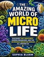 The Amazing World Of Micro Life: Discover Tiny Creatures, Hidden Organisms, And The Incredible Miniature Worlds All Around Us B0HG4VX5ZM Book Cover