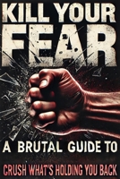 Kill Your Fear: A Brutal Guide to Crush What’s Holding You Back B0F1FGX559 Book Cover