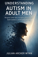 Understanding Autism in Adult Men: Recognize Subtle Signs, Strengthen Relationships, Build Confidence, and Navigate Daily Life B0GWZP59F3 Book Cover
