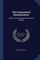 The Grammatical Remembrancer: Aids For Correct Speaking, Writing, And Spelling, For Adults 1021750921 Book Cover