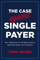 The Case Against Single Payer: How ‘Medicare for All’ Will Wreck America’s Health Care System—And Its Economy 1645720020 Book Cover