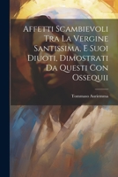 Affetti Scambievoli Tra La Vergine Santissima, E Suoi Diuoti, Dimostrati Da Questi Con Ossequii 102155264X Book Cover