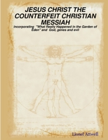 JESUS CHRIST THE COUNTERFEIT CHRISTIAN MESSIAH - incorporating "What Really Happened in the Garden of Eden" and God, genes and evil 1847998631 Book Cover