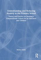 Understanding and Reducing Anxiety in the Primary School: Theory and Practice for Building a Compassionate Culture for all Educators and Children 1032593792 Book Cover