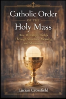 Catholic Order of the Holy Mass: How Worship Unfolds Through Structure, Meaning, and Movement B0GM6Y1SJM Book Cover