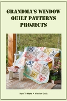 Grandma's Window Quilt Patterns Projects: How To Make A Window Quilt B09VFS54BC Book Cover