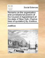 Remarks on the organization and constitutional powers of the Council of Appointment of the state of New-York. [Twelve lines of quotation] By Justitius. 1170843565 Book Cover
