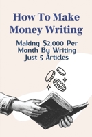 How To Make Money Writing: Making $2,000 Per Month By Writing Just 5 Articles: Earn Money By Writting Online B09CRTDJRC Book Cover