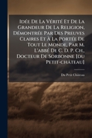 Idée De La Vérité Et De La Grandeur De La Religion, Démontrée Par Des Preuves Claires Et À La Portée De Tout Le Monde, Par M. L'abbé De C. D. P. Ch., ... Sorbonne [du Petit-château] 1179045157 Book Cover