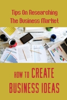 How To Create Business Ideas: Tips On Researching The Business Market: Writing Business Plans B09FC9Y5XF Book Cover