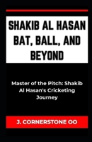 Shakib Al Hasan Bat, Ball, and Beyond: "Master of the Pitch: Shakib Al Hasan's Cricketing Journey" B0CPY649CG Book Cover