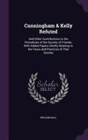 Cunningham and Kelly Refuted, and Other Contributions to the Periodicals of the Society of Friends: With Added Papers Chiefly Relating to the Views and Practices of That Society (Classic Reprint) 1120184959 Book Cover