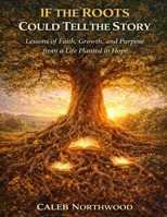 If the Roots Could Tell the Story: Lessons of Faith, Growth, and Purpose from a Life Planted in Hope B0GKYHW4WD Book Cover