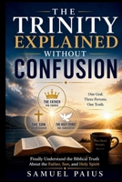 THE TRINITY EXPLAINED WITHOUT CONFUSION: Finally Understand the Biblical Truth About the Father, Son, and Holy Spirit B0H6SBG6S7 Book Cover