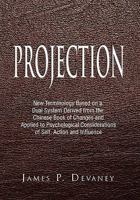 Projection: New Terminology Based on a Dual System Derived from the Chinese Book of Changes and Applied to Psychological Considerations of Self, Action and Influence 1462873669 Book Cover
