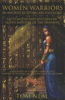 Women Warriors in Ancient Egyptian Archaeology: Facts, Myths and Mysteries of Queen Ahhotep of the Pharaoh: A Biography of a Queens Everyday Life + History of Weapons, Art and Jewellery in Her Tomb B088BDB9F6 Book Cover