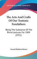 The Arts & Crafts of Our Teutonic Forefathers: Being the Substance of the Rhind Lectures for 1909 1142188701 Book Cover