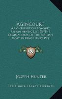 Agincourt: A Contribution Towards An Authentic List Of The Commanders Of The English Host In King Henry IV's Expedition To France 1165381400 Book Cover