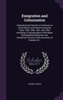 Emigration and Colonization: Embodying the Results of a Mission to Great Britain and Ireland, During the Years 1839, 1840, 1841, and 1842; Including a ... Several of the Governors of Canada, Etc.; 1357140282 Book Cover