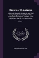 History of St. Andrews: Episcopal, Monastic, Academic, and Civil, Comprising the Principal Part of the Ecclesiastical History of Scotland, from the Earliest Age Till the Present Time, Volume 1 1377463346 Book Cover