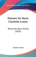 Histoire De Marie Charlotte Louise: Reine Des Deux-Siciles (1816) 1167561244 Book Cover