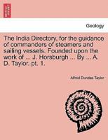 The India Directory, for the guidance of commanders of steamers and sailing vessels. Founded upon the work of ... J. Horsburgh ... By ... A. D. Taylor. pt. 1. 1147462305 Book Cover