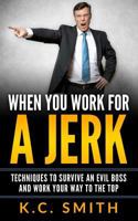 When You Work For A Jerk: Techniques To Survive An Evil Boss And Work Your Way To The Top 1545173990 Book Cover