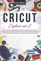 CIRCUIT EXPLORE AIR 2: The Ultimate Beginners Guide to Master You Cricut Explore Air 2, Design Space and Tips and Tricks to Realize Your Project Ideas with illustrations and pictures B088N3TPPN Book Cover