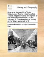 A General History of the Turks, Moguls, and Tatars, Vulgarly Called Tartars. Together with a Description of the Countries They Inhabit. in Two Volumes. I. the Genealogical History of the Tatars Volume 1170962114 Book Cover