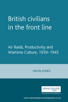 British Civilians in the Front Line: Air Raids, Productivity and Wartime Culture, 1939-45 0719072905 Book Cover