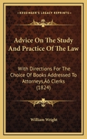 Advice On The Study And Practice Of The Law: With Directions For The Choice Of Books Addressed To Attorneys’ Clerks 1179140826 Book Cover