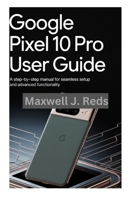 GOOGLE PIXEL 10 PRO USER GUIDE: A Step-by-Step Manual for Seamless Setup and Advanced Functionality B0FNN31LRW Book Cover