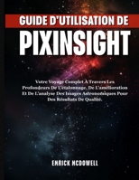 GUIDE D'UTILISATION DE PIXINSIGHT: Votre Voyage Complet À Travers Les Profondeurs De L'étalonnage, De L'amélioration Et De L'analyse Des Images ... Des Résultats De Qualité. (French Edition) B0FH597MHS Book Cover