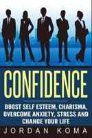 Confidence: Boost Self Esteem, Charisma, Overcome Anxiety, Stress: Confidence: Boost Self Esteem, Charisma, Overcome Anxiety, Stress and Change Your Life(overcoming Anxiety, Charisma, Public Speaking, 1530660122 Book Cover