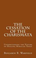 The Cessation of the Charismata: Understanding the Nature of Healing Miracles Today 1500505528 Book Cover