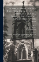 The Whole Works Of The Right Rev. Jeremy Taylor ... With A Life Of The Author, And Critical Examination Of His Writings: Episcopacy. Apology For Set ... Alter. Liberty Of Prophesying. Confirmation 1020448989 Book Cover