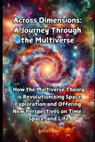 Across Dimensions: A Journey Through the Multiverse: How the Multiverse Theory is Revolutionizing Space Exploration and Offering New Perspectives on Time, Space, and Life B0DY7VCYSS Book Cover