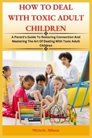 How to Deal with Toxic Adult Children: A Parent's Guide To Restoring Connection and Mastering The Art Of Dealing With Toxic Adult Children B0CTPCN3R2 Book Cover