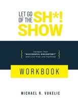 Let Go of the Sh*! Show Workbook : Conquer Your Successful Discontent and Live Free and Fulfilled 0578710935 Book Cover